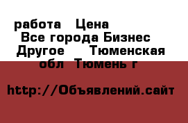 работа › Цена ­ 100 000 - Все города Бизнес » Другое   . Тюменская обл.,Тюмень г.